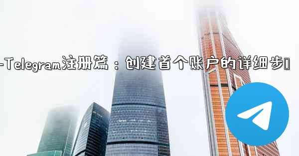 telegram web登录-Telegram注册篇：创建首个账户的详细步骤 - 電報Windowsチュートリアルチュートリアル