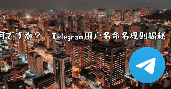 telegram ユーザー名の命名规则は何ですか？、Telegram用户名命名规则揭秘 - 電報Windowsチュートリアルチュートリアル