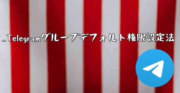 Telegram グループのデフォルトの権限 (メディアやリンクの送信の禁止など) を設定するにはどうすればよいですか？_Telegramグループデフォルト権限設定法 - 電報Windowsチュートリアルチュートリアル