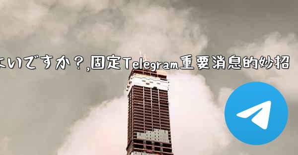 重要な telegram メッセージを固定するにはどうすればよいですか？,固定Telegram重要消息的妙招 - 電報Windowsチュートリアルチュートリアル