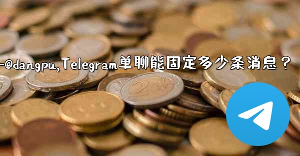 telegram-@dangpu,Telegram单聊能固定多少条消息？ - 電報Windowsチュートリアルチュートリアル