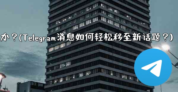Telegram の既存のメッセージを別のトピックに移動するにはどうすればよいですか？(Telegram消息如何轻松移至新话题？) - 電報Windowsチュートリアルチュートリアル
