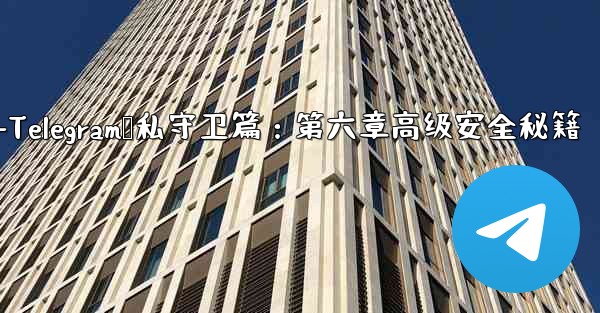 telegram[doge]-Telegram隐私守卫篇：第六章高级安全秘籍 - 電報Windowsチュートリアルチュートリアル