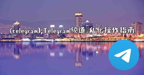 (telegram);Telegram频道隐私化操作指南 - 電報Windowsチュートリアルチュートリアル