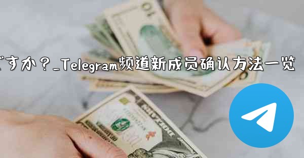 Telegram チャンネルの最近の加入者を確認するにはどうすればよいですか？_Telegram频道新成员确认方法一览 - 電報Windowsチュートリアルチュートリアル