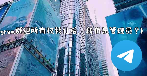 Telegram グループの所有権を譲渡した後も、私は依然として管理者であり続けますか？(Telegram群组所有权转让后，我仍是管理员？) - 電報Windowsチュートリアルチュートリアル