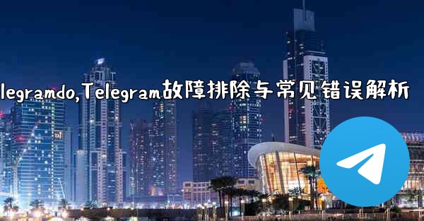telegramdo,Telegram故障排除与常见错误解析 - 電報Windowsチュートリアルチュートリアル