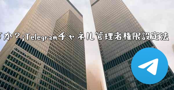 Telegram チャネル管理者にさまざまな権限レベルを設定するにはどうすればよいですか？;Telegramチャネル管理者権限設定法 - 電報Windowsチュートリアルチュートリアル