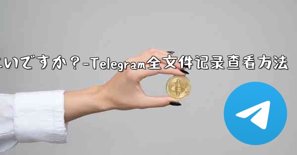 Telegram ですべての送信ファイル記録を表示するにはどうすればよいですか？-Telegram全文件记录查看方法 - 電報Windowsチュートリアルチュートリアル