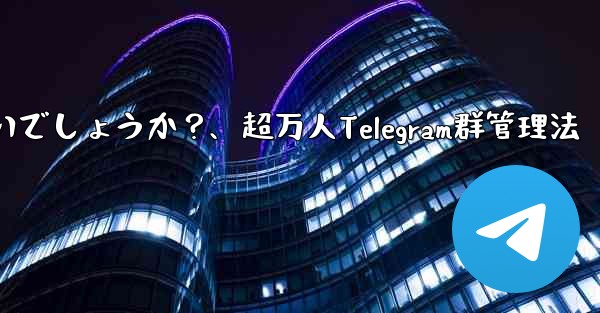 10,000 人を超えるスーパー Telegram グループを効果的に管理するにはどうすればよいでしょうか？、超万人Telegram群管理法 - 電報Windowsチュートリアルチュートリアル