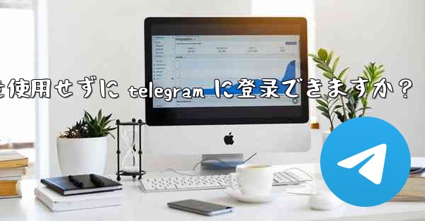 携帯电话番号を使用せずに telegram に登录できますか？ - 電報Windowsチュートリアルチュートリアル