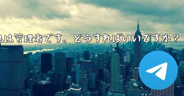 Telegram では「この操作には管理者権限が必要です」と表示されますが、私は管理者です。どうすればいいですか？ - 電報Windowsチュートリアルチュートリアル