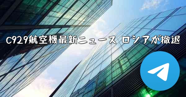 C929航空機最新ニュース ロシアが撤退 - 電報Windowsチュートリアルチュートリアル