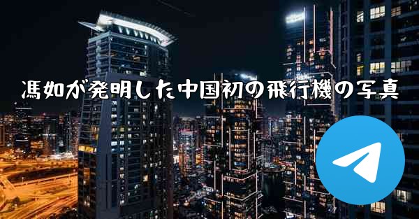 馮如が発明した中国初の飛行機の写真 - 電報Windowsチュートリアルチュートリアル