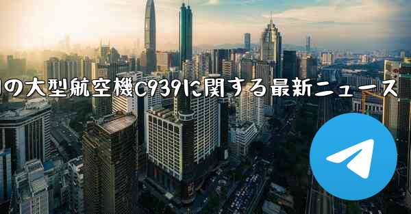 中国の大型航空機C939に関する最新ニュース - 電報Windowsチュートリアルチュートリアル