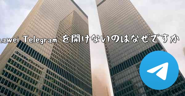 Huawei Telegram を開けないのはなぜですか - 電報Windowsチュートリアルチュートリアル