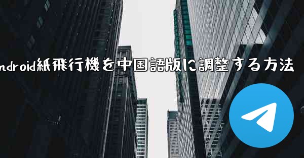 Android紙飛行機を中国語版に調整する方法 - 電報Windowsチュートリアルチュートリアル