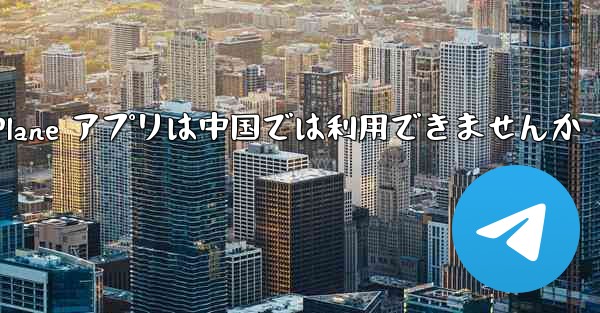 Paper Plane アプリは中国では利用できませんか - 電報Windowsチュートリアルチュートリアル