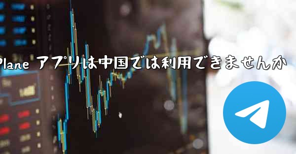 Paper Plane アプリは中国では利用できませんか - 電報Windowsチュートリアルチュートリアル