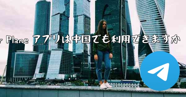 Paper Plane アプリは中国でも利用できますか - 電報Windowsチュートリアルチュートリアル