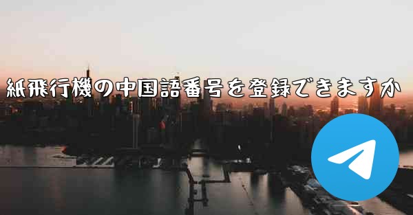 紙飛行機の中国語番号を登録できますか - 電報Windowsチュートリアルチュートリアル