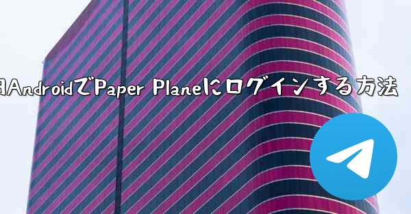 国内AndroidでPaper Planeにログインする方法 - 電報Windowsチュートリアルチュートリアル