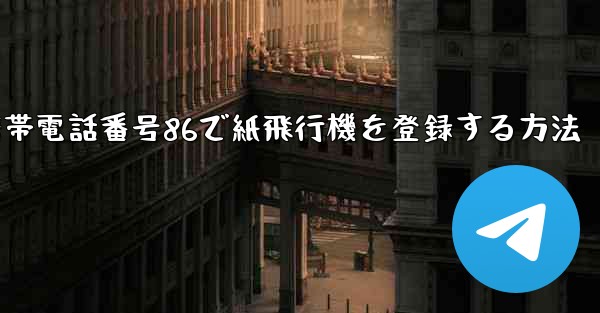 携帯電話番号86で紙飛行機を登録する方法 - 電報Windowsチュートリアルチュートリアル