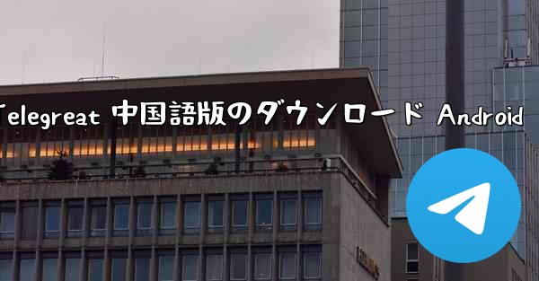 Telegreat 中国語版のダウンロード Android - 電報Windowsチュートリアルチュートリアル