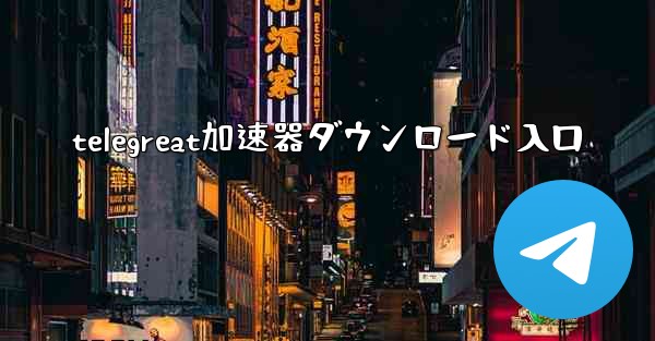 telegreat加速器ダウンロード入口 - 電報Windowsチュートリアルチュートリアル