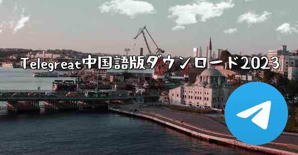 Telegreat中国語版ダウンロード2023 - 電報Windowsチュートリアルチュートリアル
