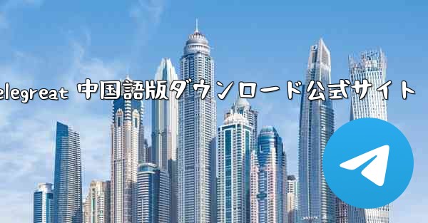 Telegreat 中国語版ダウンロード公式サイト - 電報Windowsチュートリアルチュートリアル