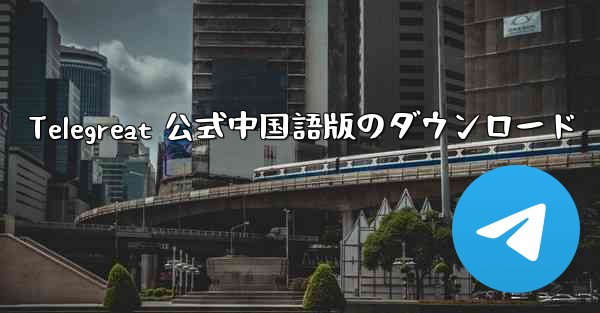 Telegreat 公式中国語版のダウンロード - 電報Windowsチュートリアルチュートリアル