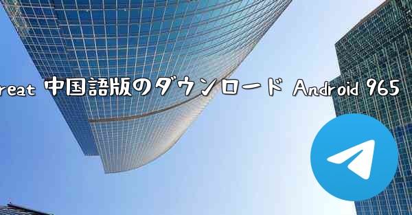 Telegreat 中国語版のダウンロード Android 965 - 電報Windowsチュートリアルチュートリアル