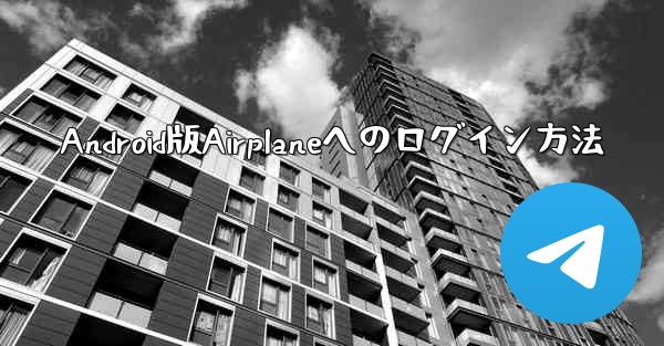 Android版Airplaneへのログイン方法 - 電報Windowsチュートリアルチュートリアル