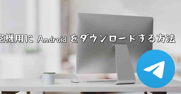 外国の航空機用に Android をダウンロードする方法 - 電報Windowsチュートリアルチュートリアル