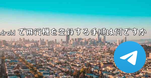 Android で飛行機を登録する手順は何ですか - 電報Windowsチュートリアルチュートリアル