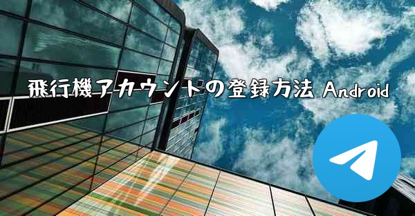 飛行機アカウントの登録方法 Android - 電報Windowsチュートリアルチュートリアル