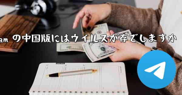 Telegram の中国版にはウイルスが存でしますか - 電報Windowsチュートリアルチュートリアル