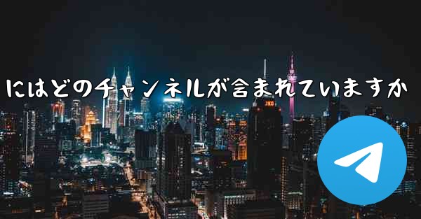 中国版 Telegram にはどのチャンネルが含まれていますか